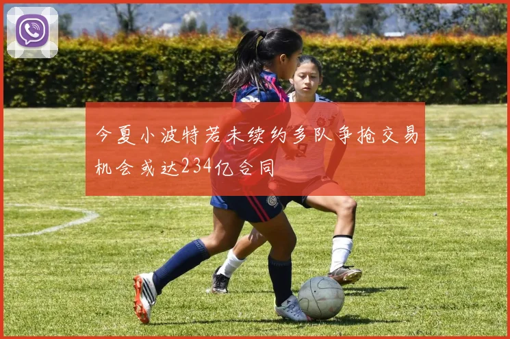 今夏小波特若未续约多队争抢交易机会或达234亿合同