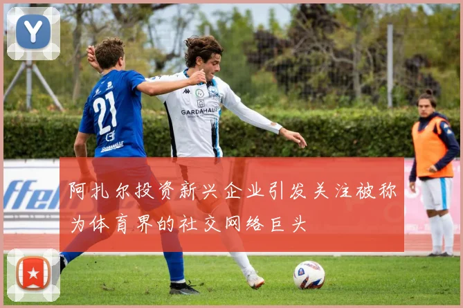 阿扎尔投资新兴企业引发关注被称为体育界的社交网络巨头