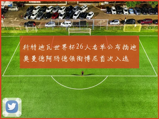 科特迪瓦世界杯26人名单公布扬迪奥曼德阿玛德领衔博尼首次入选