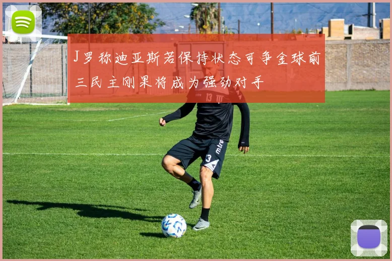 J罗称迪亚斯若保持状态可争金球前三民主刚果将成为强劲对手