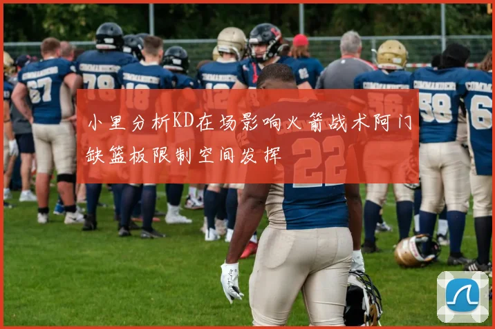 小里分析KD在场影响火箭战术阿门缺篮板限制空间发挥