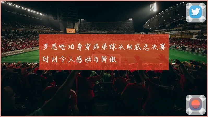 罗恩哈珀身穿弟弟球衣助威总决赛时刻令人感动与骄傲