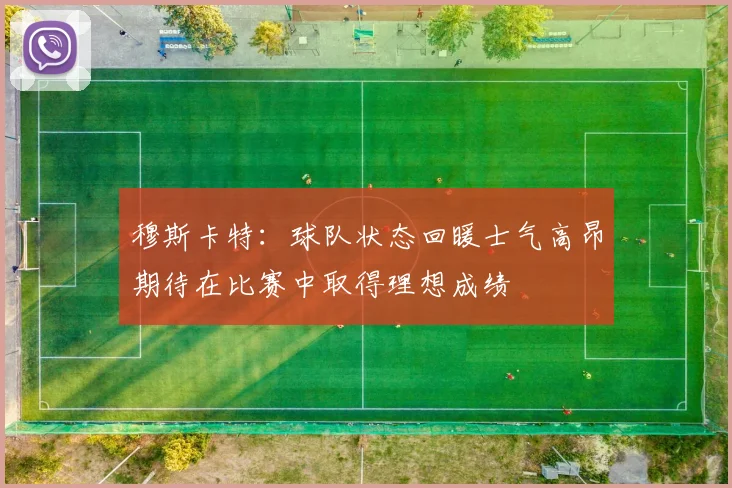 穆斯卡特：球队状态回暖士气高昂期待在比赛中取得理想成绩