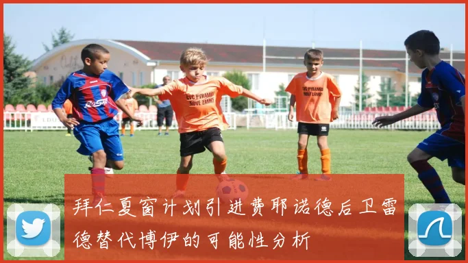 拜仁夏窗计划引进费耶诺德后卫雷德替代博伊的可能性分析