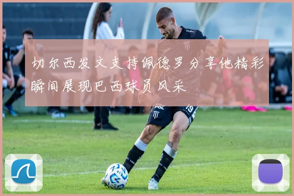 切尔西发文支持佩德罗分享他精彩瞬间展现巴西球员风采