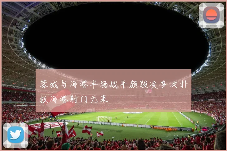 蓉城与海港半场战平颜骏凌多次扑救海港射门无果