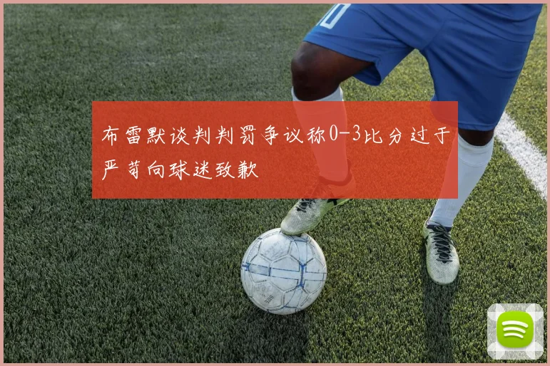 布雷默谈判判罚争议称0-3比分过于严苛向球迷致歉