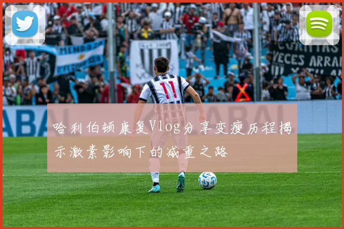 哈利伯顿康复Vlog分享变瘦历程揭示激素影响下的减重之路