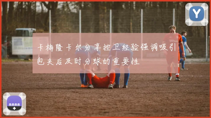 卡梅隆卡尔分享控卫经验强调吸引包夹后及时分球的重要性