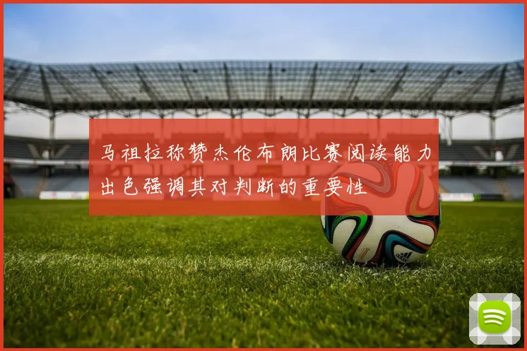 马祖拉称赞杰伦布朗比赛阅读能力出色强调其对判断的重要性