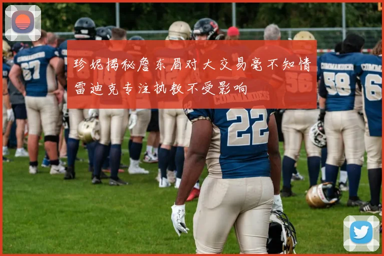 珍妮揭秘詹东眉对大交易毫不知情雷迪克专注执教不受影响