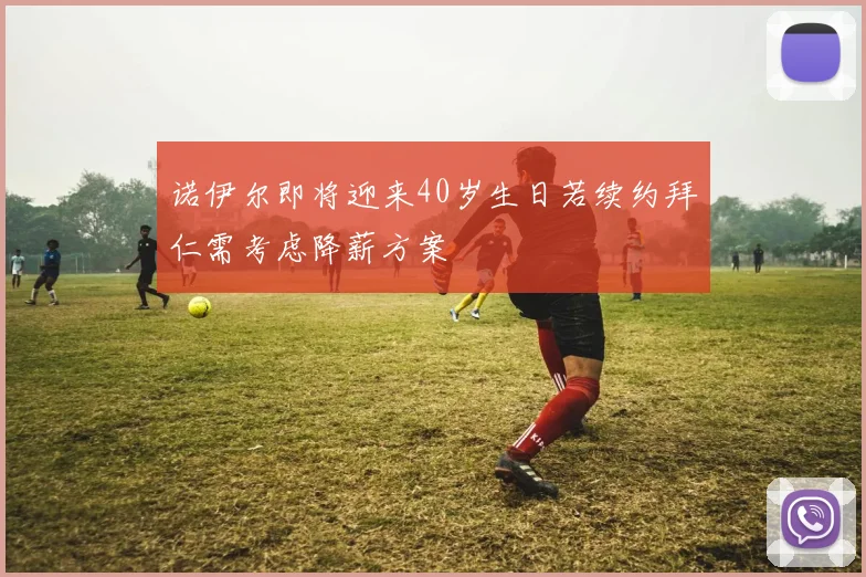 诺伊尔即将迎来40岁生日若续约拜仁需考虑降薪方案