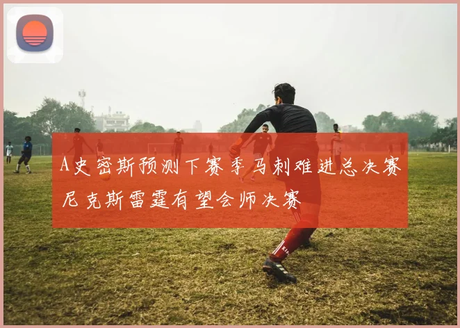 A史密斯预测下赛季马刺难进总决赛尼克斯雷霆有望会师决赛