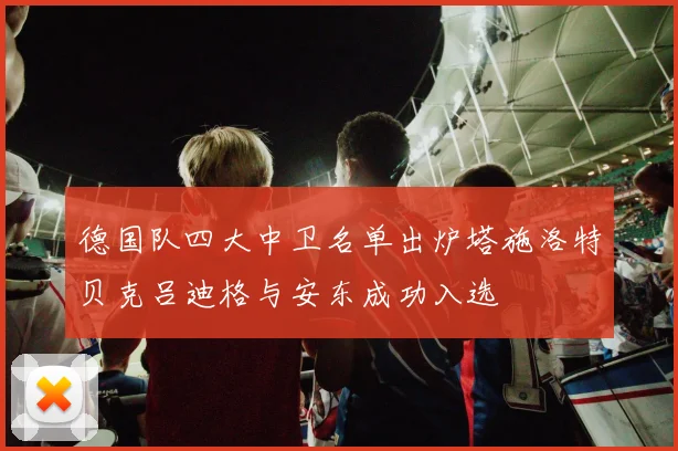 德国队四大中卫名单出炉塔施洛特贝克吕迪格与安东成功入选