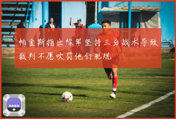 帕金斯指出绿军坚持三分战术导致裁判不愿吹罚他们犯规
