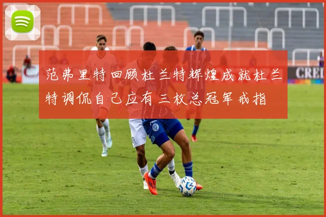 范弗里特回顾杜兰特辉煌成就杜兰特调侃自己应有三枚总冠军戒指