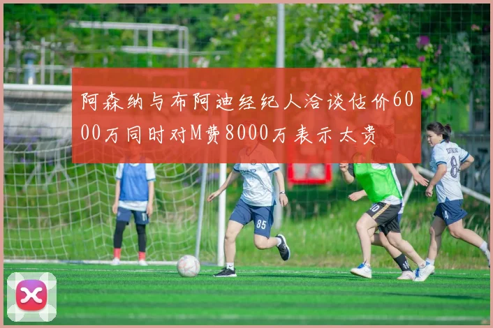 阿森纳与布阿迪经纪人洽谈估价6000万同时对M费8000万表示太贵