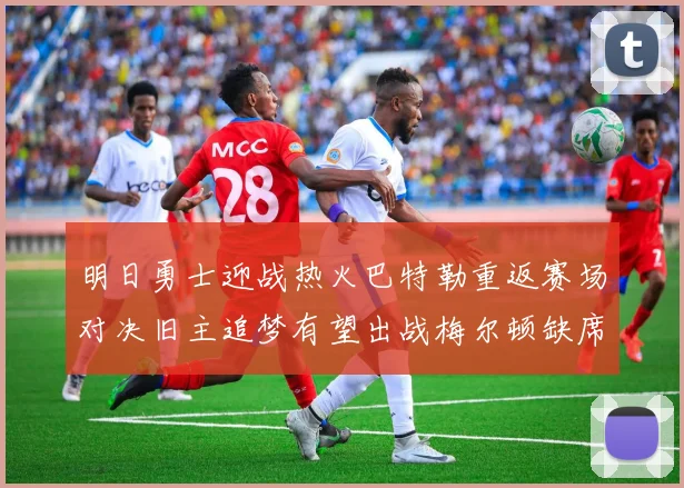 明日勇士迎战热火巴特勒重返赛场对决旧主追梦有望出战梅尔顿缺席