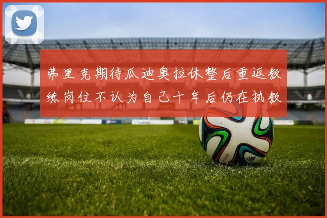 弗里克期待瓜迪奥拉休整后重返教练岗位不认为自己十年后仍在执教