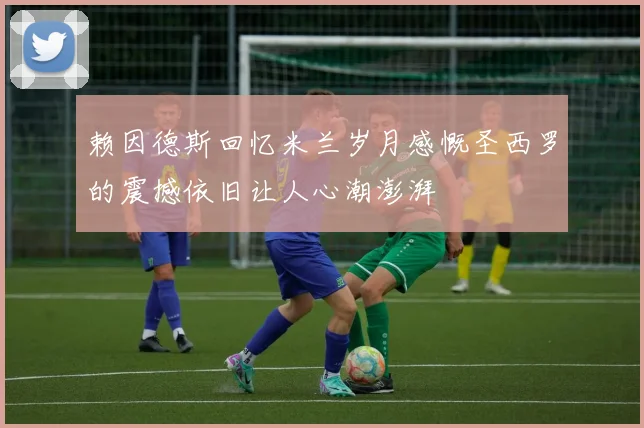 赖因德斯回忆米兰岁月感慨圣西罗的震撼依旧让人心潮澎湃