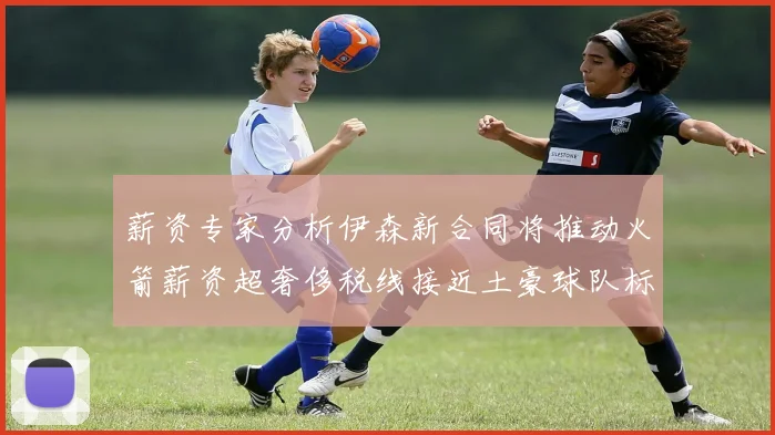 薪资专家分析伊森新合同将推动火箭薪资超奢侈税线接近土豪球队标准