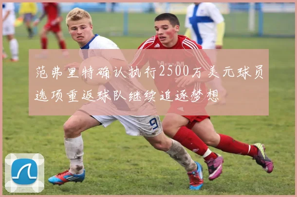 范弗里特确认执行2500万美元球员选项重返球队继续追逐梦想