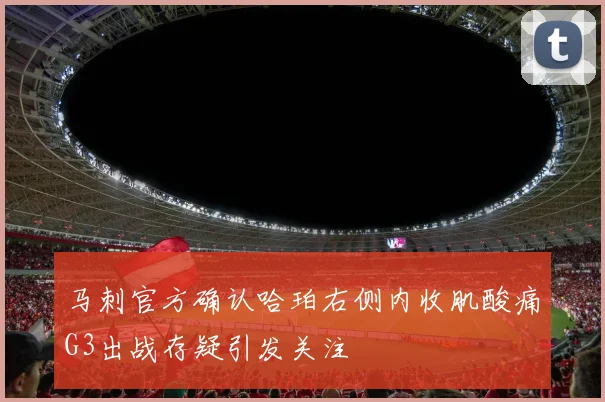 马刺官方确认哈珀右侧内收肌酸痛G3出战存疑引发关注