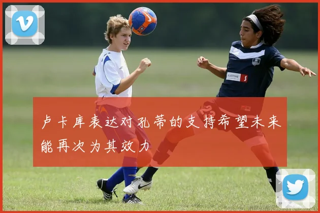 卢卡库表达对孔蒂的支持希望未来能再次为其效力
