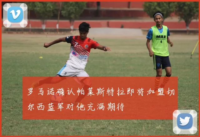 罗马诺确认帕莱斯特拉即将加盟切尔西蓝军对他充满期待