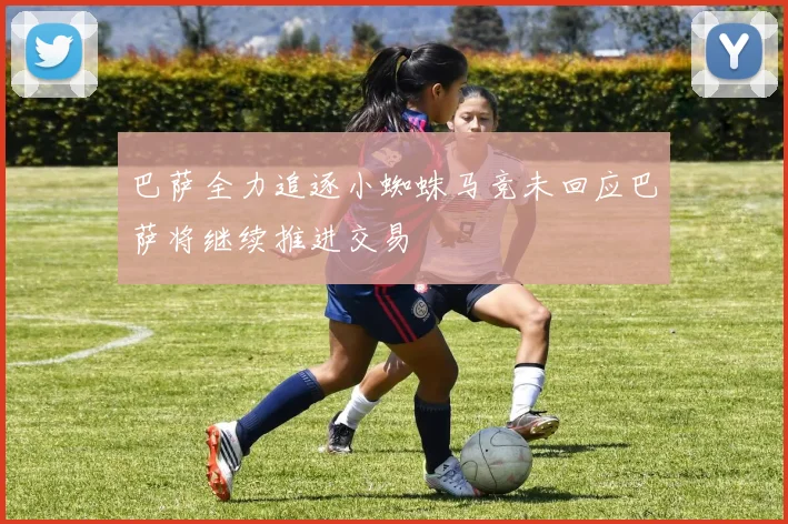 巴萨全力追逐小蜘蛛马竞未回应巴萨将继续推进交易