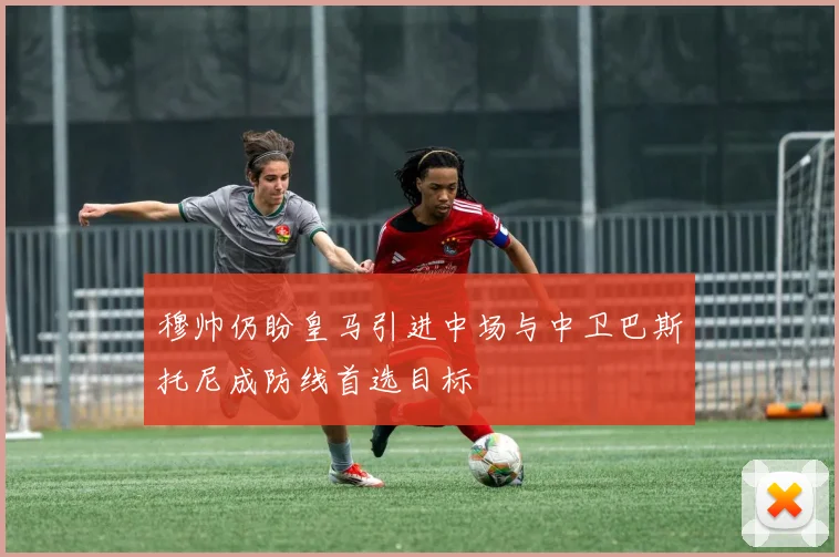 穆帅仍盼皇马引进中场与中卫巴斯托尼成防线首选目标