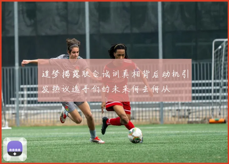 追梦揭露联合试训真相背后动机引发热议选手们的未来何去何从