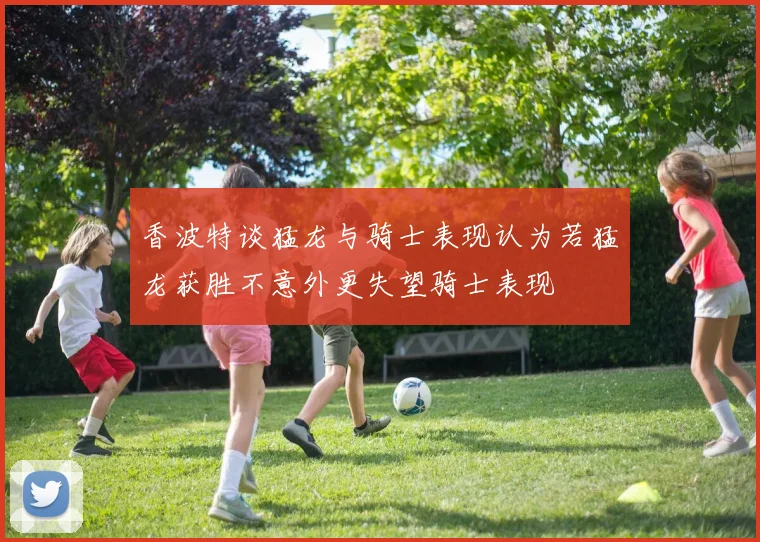 香波特谈猛龙与骑士表现认为若猛龙获胜不意外更失望骑士表现