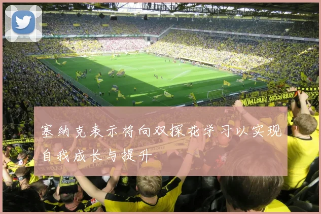 塞纳克表示将向双探花学习以实现自我成长与提升