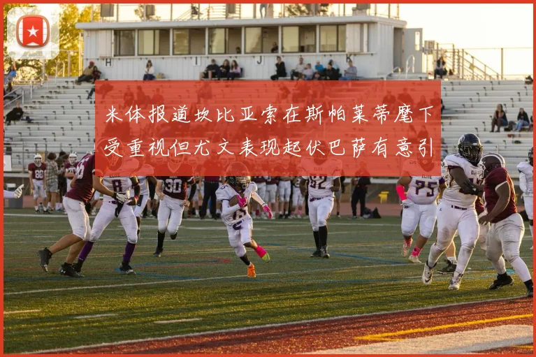 米体报道坎比亚索在斯帕莱蒂麾下受重视但尤文表现起伏巴萨有意引进