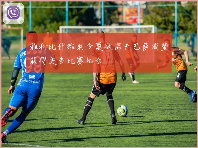 雅科比什维利今夏欲离开巴萨渴望获得更多比赛机会