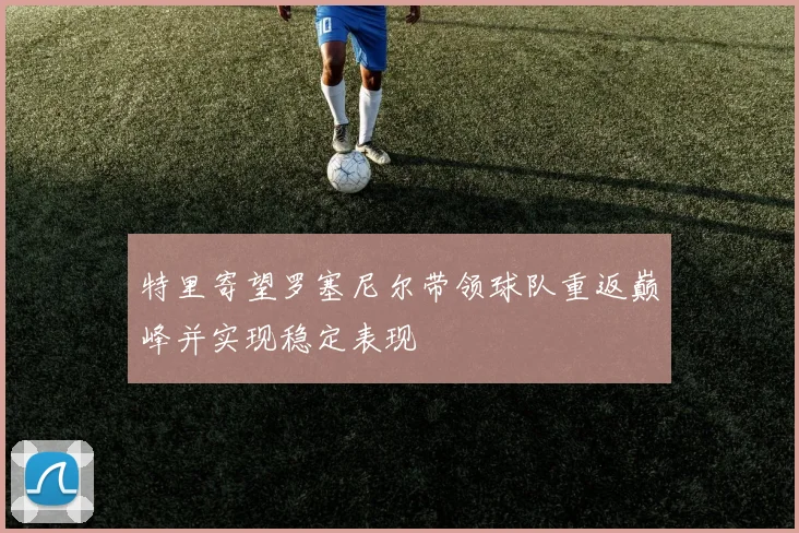 特里寄望罗塞尼尔带领球队重返巅峰并实现稳定表现
