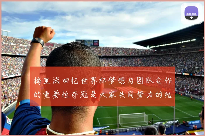 梅里诺回忆世界杯梦想与团队合作的重要性夺冠是大家共同努力的结果