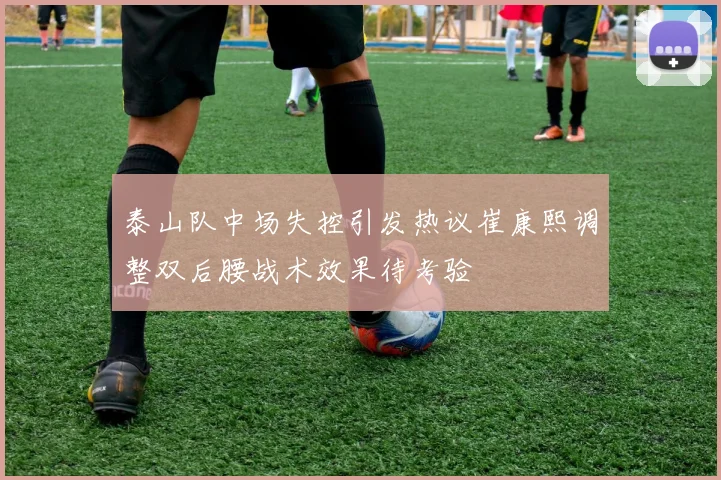 泰山队中场失控引发热议崔康熙调整双后腰战术效果待考验