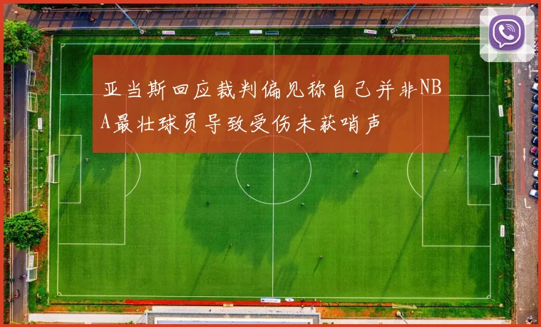 亚当斯回应裁判偏见称自己并非NBA最壮球员导致受伤未获哨声