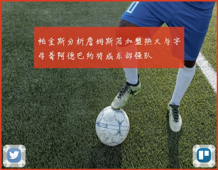 帕金斯分析詹姆斯若加盟热火与字母哥阿德巴约将成东部强队