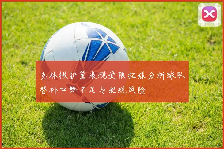 克林根护筐表现受限拓媒分析球队替补中锋不足与犯规风险